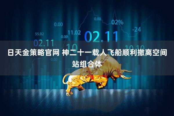 日天金策略官网 神二十一载人飞船顺利撤离空间站组合体