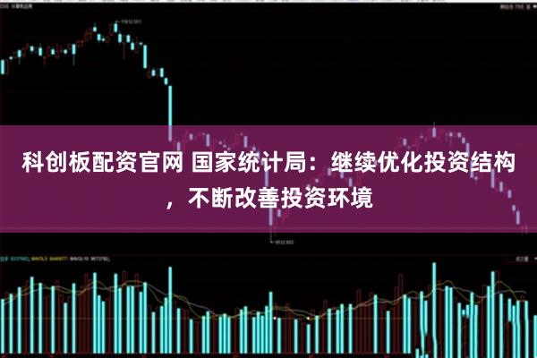 科创板配资官网 国家统计局：继续优化投资结构，不断改善投资环境