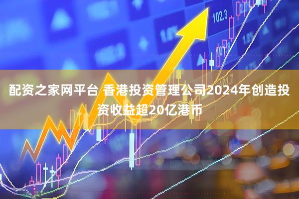 配资之家网平台 香港投资管理公司2024年创造投资收益超20亿港币