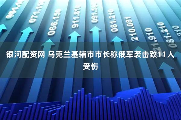 银河配资网 乌克兰基辅市市长称俄军袭击致11人受伤