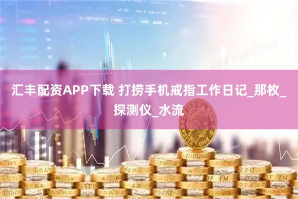 汇丰配资APP下载 打捞手机戒指工作日记_那枚_探测仪_水流