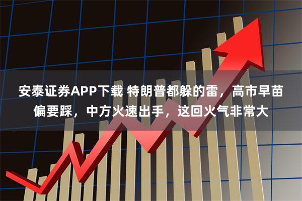 安泰证券APP下载 特朗普都躲的雷，高市早苗偏要踩，中方火速出手，这回火气非常大