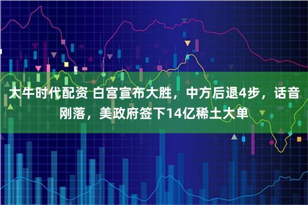 大牛时代配资 白宫宣布大胜，中方后退4步，话音刚落，美政府签下14亿稀土大单