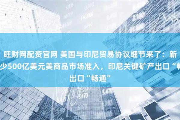 旺财网配资官网 美国与印尼贸易协议细节来了：新增至少500亿美元美商品市场准入，印尼关键矿产出口“畅通”