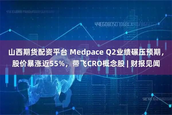 山西期货配资平台 Medpace Q2业绩碾压预期，股价暴涨近55%，带飞CRO概念股 | 财报见闻