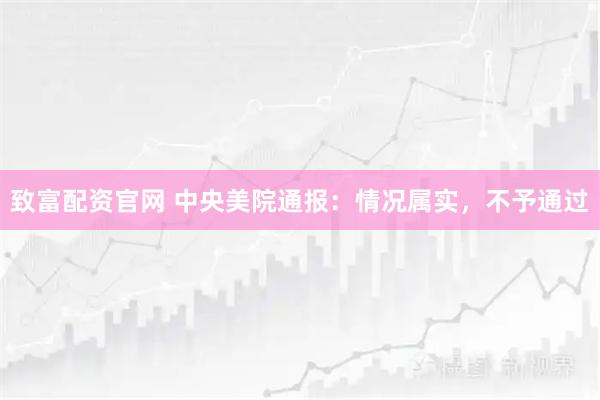致富配资官网 中央美院通报：情况属实，不予通过