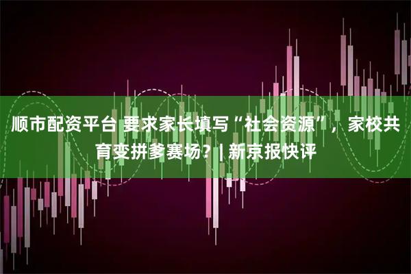 顺市配资平台 要求家长填写“社会资源”，家校共育变拼爹赛场？| 新京报快评
