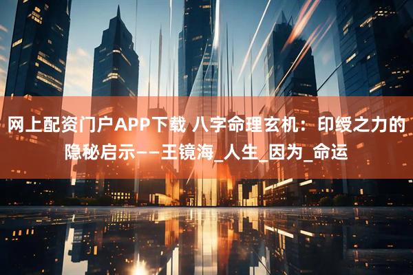 网上配资门户APP下载 八字命理玄机：印绶之力的隐秘启示——王镜海_人生_因为_命运