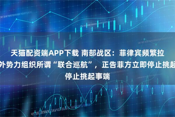 天猫配资端APP下载 南部战区：菲律宾频繁拉拢域外势力组织所谓“联合巡航”，正告菲方立即停止挑起事端