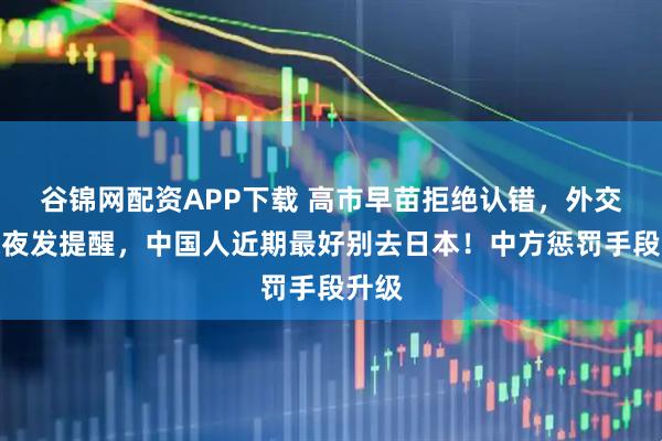 谷锦网配资APP下载 高市早苗拒绝认错，外交部深夜发提醒，中国人近期最好别去日本！中方惩罚手段升级