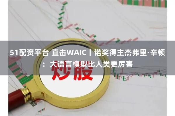 51配资平台 直击WAIC丨诺奖得主杰弗里·辛顿：大语言模型比人类更厉害