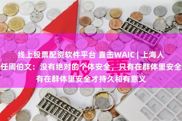 线上股票配资软件平台 直击WAIC | 上海人工智能实验室主任周伯文：没有绝对的个体安全，只有在群体里安全才持久和有意义