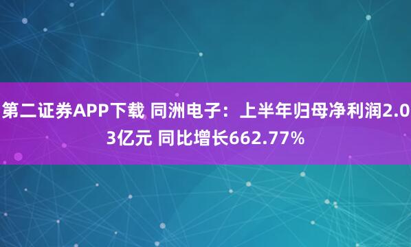 第二证券APP下载 同洲电子：上半年归母净利润2.03亿元 同比增长662.77%