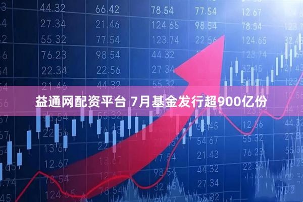益通网配资平台 7月基金发行超900亿份