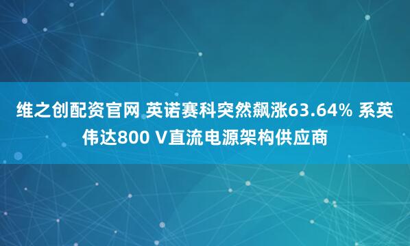 维之创配资官网 英诺赛科突然飙涨63.64% 系英伟达800 V直流电源架构供应商