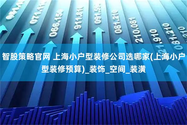智股策略官网 上海小户型装修公司选哪家(上海小户型装修预算)_装饰_空间_装潢
