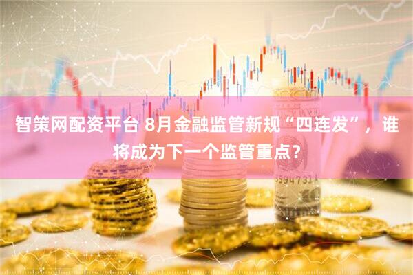 智策网配资平台 8月金融监管新规“四连发”，谁将成为下一个监管重点？