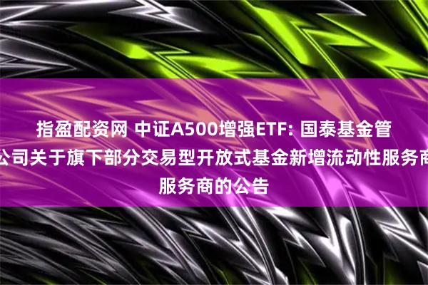 指盈配资网 中证A500增强ETF: 国泰基金管理有限公司关于旗下部分交易型开放式基金新增流动性服务商的公告