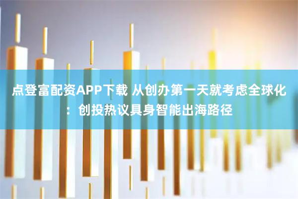 点登富配资APP下载 从创办第一天就考虑全球化：创投热议具身智能出海路径