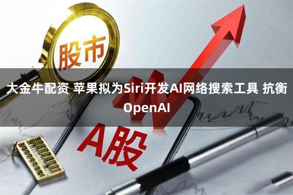 大金牛配资 苹果拟为Siri开发AI网络搜索工具 抗衡OpenAI