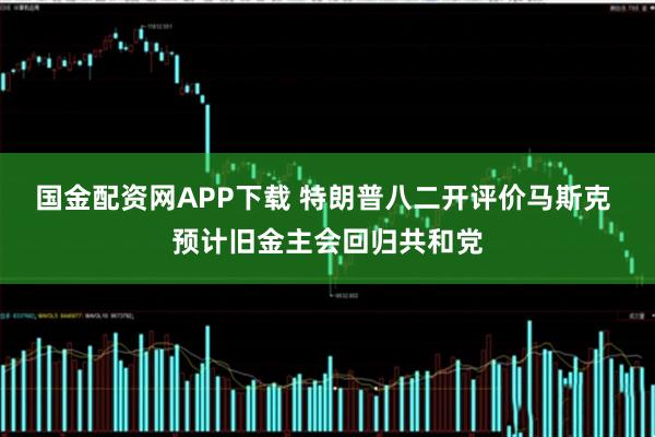 国金配资网APP下载 特朗普八二开评价马斯克 预计旧金主会回归共和党