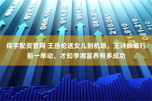 保宇配资官网 王岳伦送女儿到机场，王诗龄临行前一举动，才知李湘富养有多成功