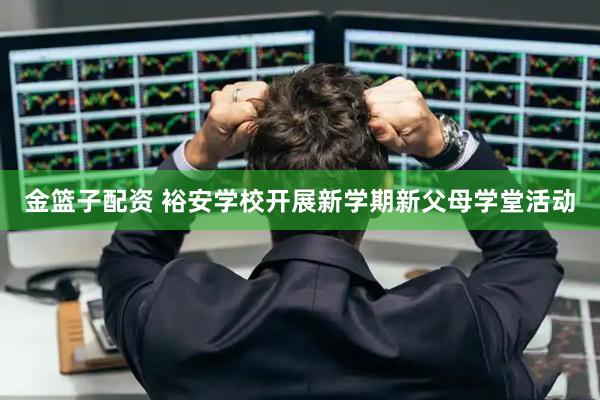 金篮子配资 裕安学校开展新学期新父母学堂活动