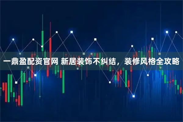 一鼎盈配资官网 新居装饰不纠结，装修风格全攻略