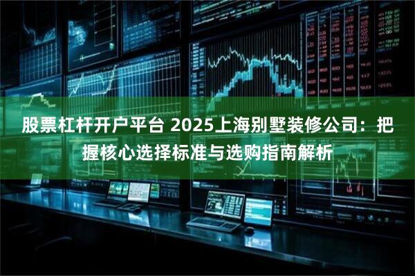 股票杠杆开户平台 2025上海别墅装修公司：把握核心选择标准与选购指南解析