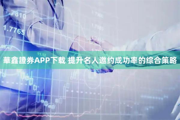 華鑫證券APP下载 提升名人邀约成功率的综合策略