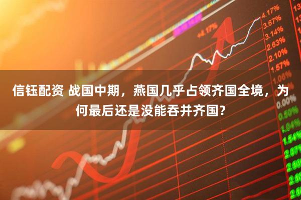 信钰配资 战国中期，燕国几乎占领齐国全境，为何最后还是没能吞并齐国？