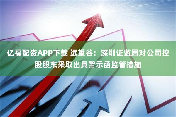 亿福配资APP下载 远望谷：深圳证监局对公司控股股东采取出具警示函监管措施