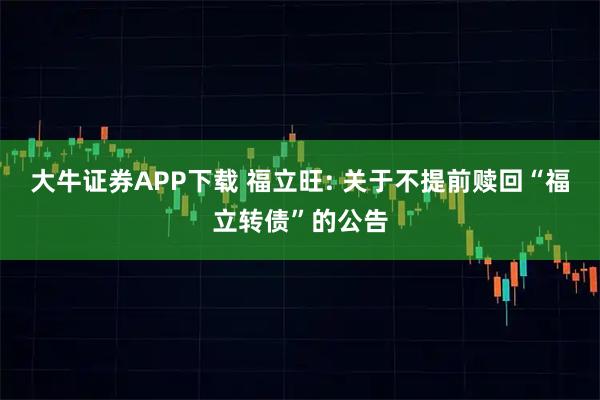 大牛证券APP下载 福立旺: 关于不提前赎回“福立转债”的公告