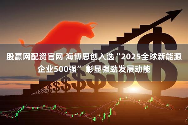 股赢网配资官网 海博思创入选“2025全球新能源企业500强” 彰显强劲发展动能