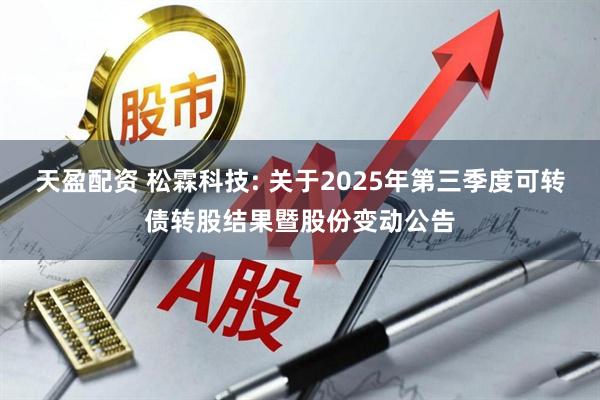 天盈配资 松霖科技: 关于2025年第三季度可转债转股结果暨股份变动公告