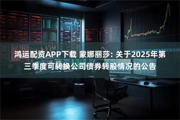 鸿运配资APP下载 蒙娜丽莎: 关于2025年第三季度可转换公司债券转股情况的公告