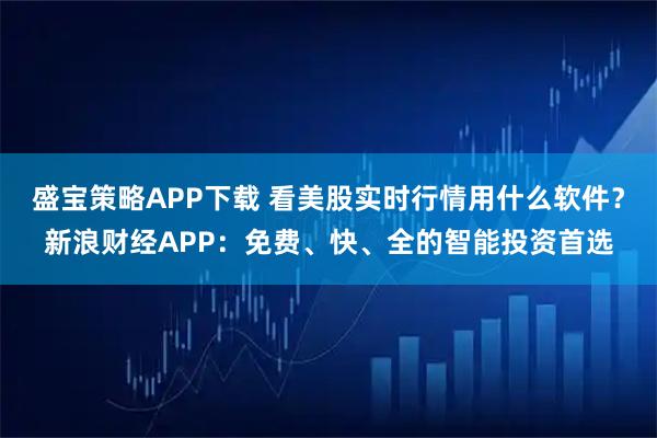 盛宝策略APP下载 看美股实时行情用什么软件？新浪财经APP：免费、快、全的智能投资首选
