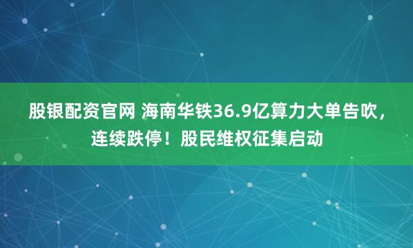 股银配资官网 海南华铁36.9亿算力大单告吹，连续跌停！股民维权征集启动