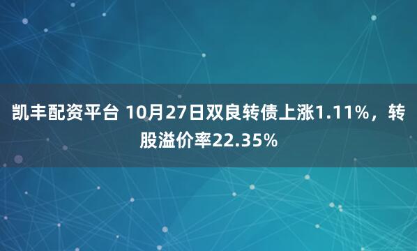 凯丰配资平台 10月27日双良转债上涨1.11%，转股溢价率22.35%