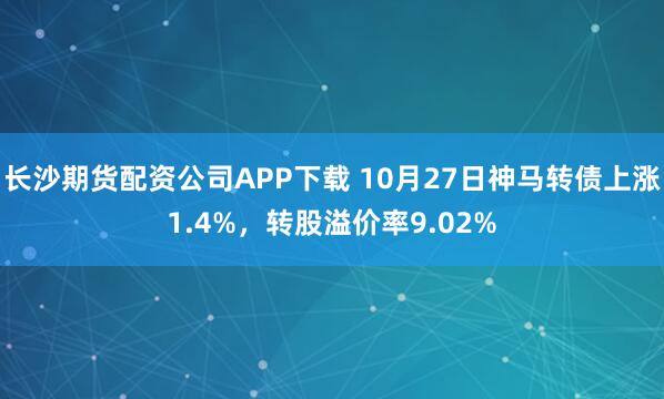 长沙期货配资公司APP下载 10月27日神马转债上涨1.4%，转股溢价率9.02%