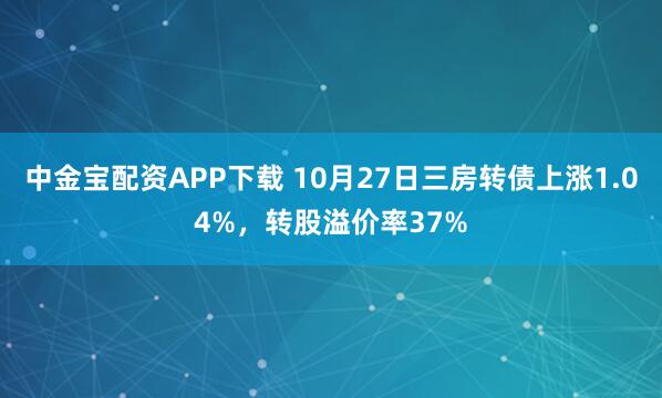 中金宝配资APP下载 10月27日三房转债上涨1.04%，转股溢价率37%