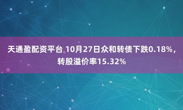 天通盈配资平台 10月27日众和转债下跌0.18%，转股溢价率15.32%
