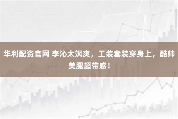 华利配资官网 李沁太飒爽，工装套装穿身上，酷帅美腿超带感！