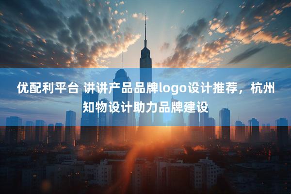 优配利平台 讲讲产品品牌logo设计推荐，杭州知物设计助力品牌建设