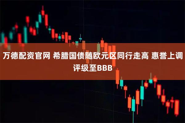 万德配资官网 希腊国债随欧元区同行走高 惠誉上调评级至BBB
