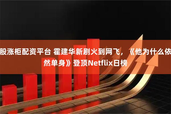 股涨柜配资平台 霍建华新剧火到网飞，《他为什么依然单身》登顶Netflix日榜