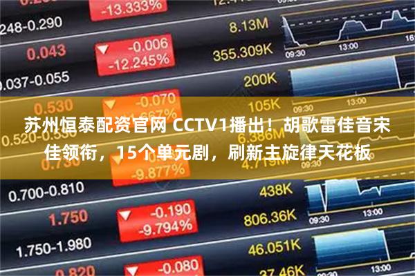 苏州恒泰配资官网 CCTV1播出！胡歌雷佳音宋佳领衔，15个单元剧，刷新主旋律天花板