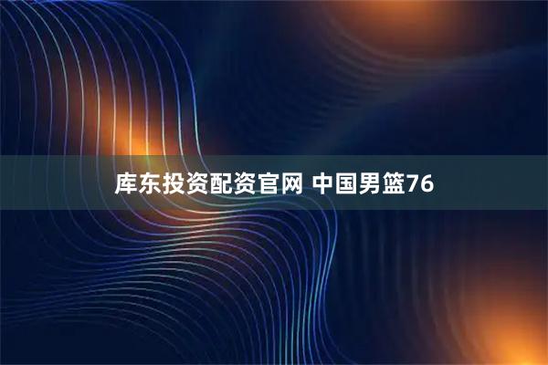 库东投资配资官网 中国男篮76