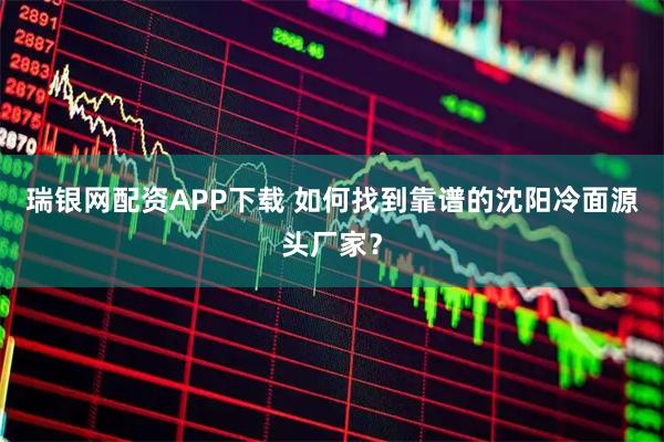 瑞银网配资APP下载 如何找到靠谱的沈阳冷面源头厂家？