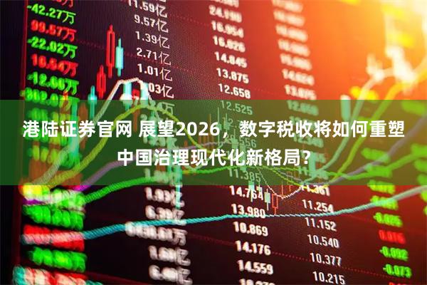 港陆证券官网 展望2026，数字税收将如何重塑中国治理现代化新格局？